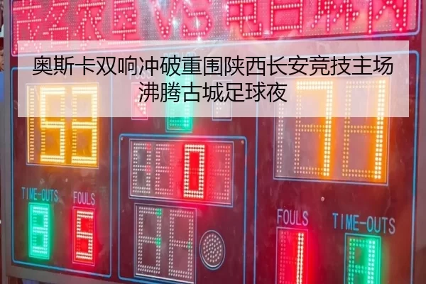 奥斯卡双响冲破重围陕西长安竞技主场沸腾古城足球夜