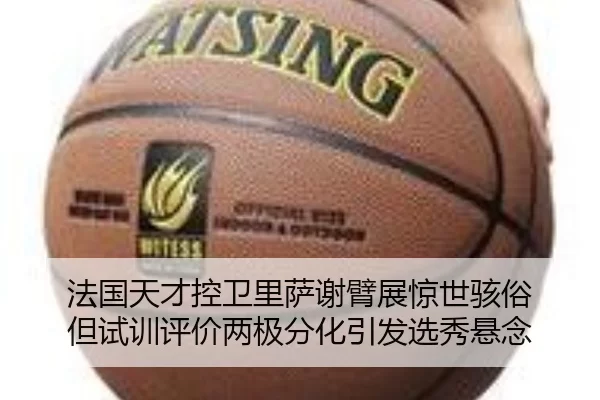 法国天才控卫里萨谢臂展惊世骇俗 但试训评价两极分化引发选秀悬念
